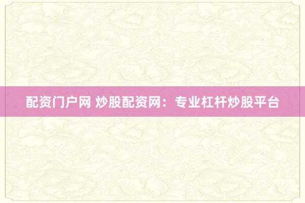 配资门户网 炒股配资网：专业杠杆炒股平台