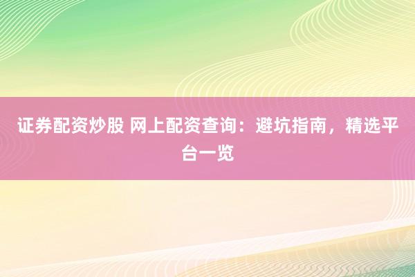证券配资炒股 网上配资查询：避坑指南，精选平台一览