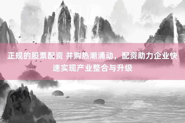 正规的股票配资 并购热潮涌动，配资助力企业快速实现产业整合与升级