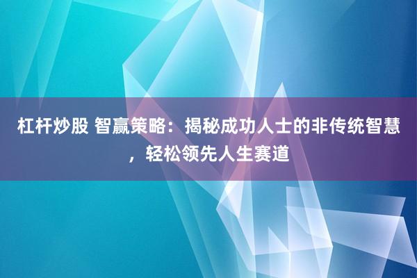 杠杆炒股 智赢策略：揭秘成功人士的非传统智慧，轻松领先人生赛道