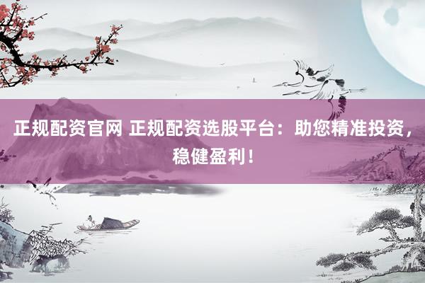 正规配资官网 正规配资选股平台：助您精准投资，稳健盈利！