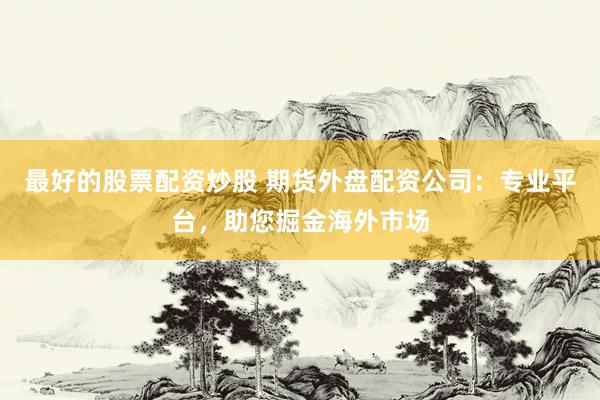最好的股票配资炒股 期货外盘配资公司：专业平台，助您掘金海外市场