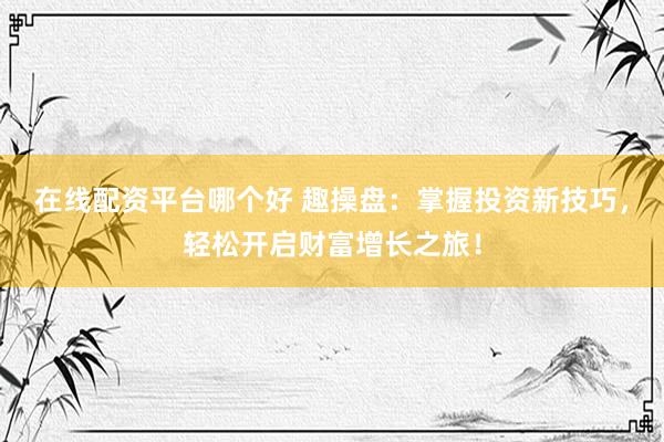 在线配资平台哪个好 趣操盘：掌握投资新技巧，轻松开启财富增长之旅！