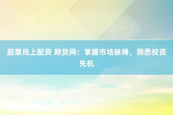 股票线上配资 期货网：掌握市场脉搏，洞悉投资先机