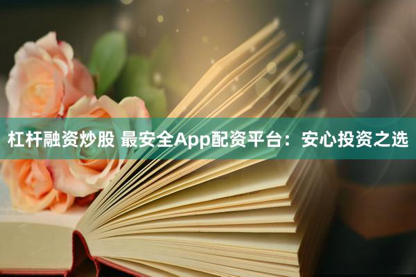 杠杆融资炒股 最安全App配资平台：安心投资之选