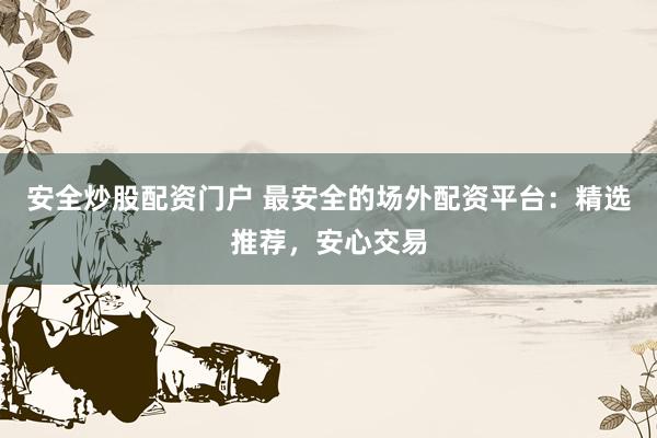 安全炒股配资门户 最安全的场外配资平台：精选推荐，安心交易