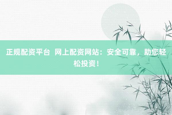 正规配资平台  网上配资网站：安全可靠，助您轻松投资！