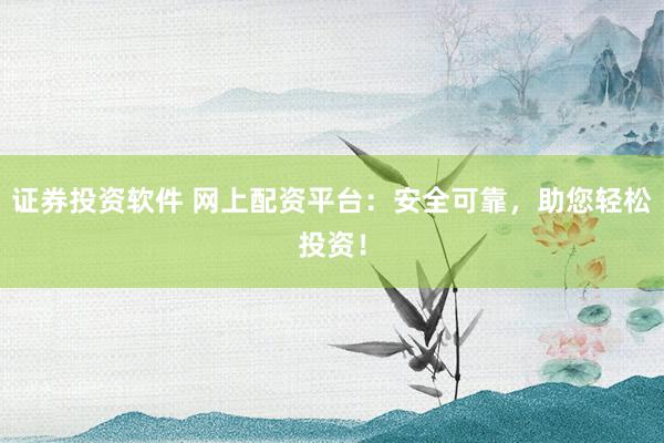证券投资软件 网上配资平台：安全可靠，助您轻松投资！