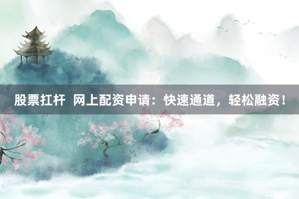 股票扛杆  网上配资申请：快速通道，轻松融资！