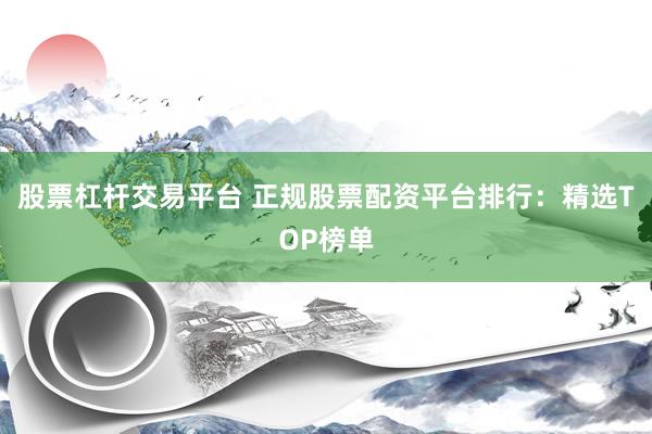 股票杠杆交易平台 正规股票配资平台排行：精选TOP榜单