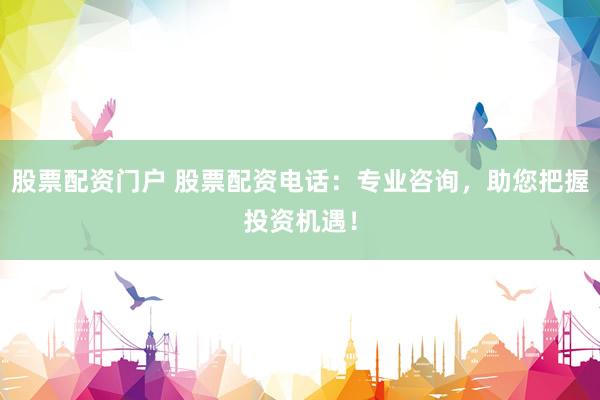 股票配资门户 股票配资电话：专业咨询，助您把握投资机遇！