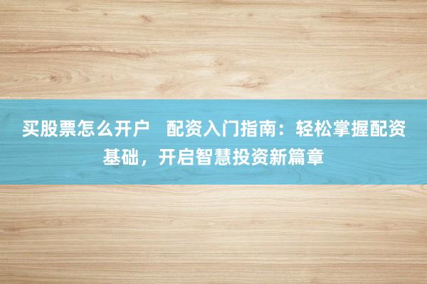 买股票怎么开户   配资入门指南：轻松掌握配资基础，开启智慧投资新篇章