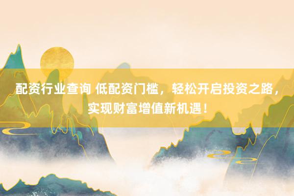 配资行业查询 低配资门槛，轻松开启投资之路，实现财富增值新机遇！