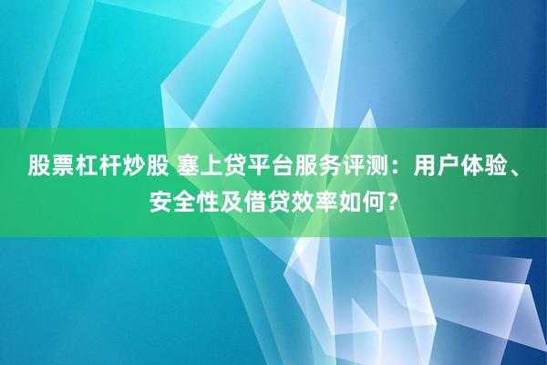 股票杠杆炒股 塞上贷平台服务评测：用户体验、安全性及借贷效率如何？