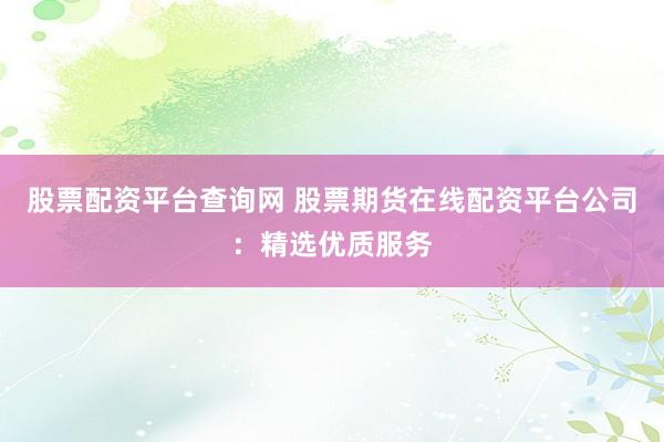 股票配资平台查询网 股票期货在线配资平台公司：精选优质服务