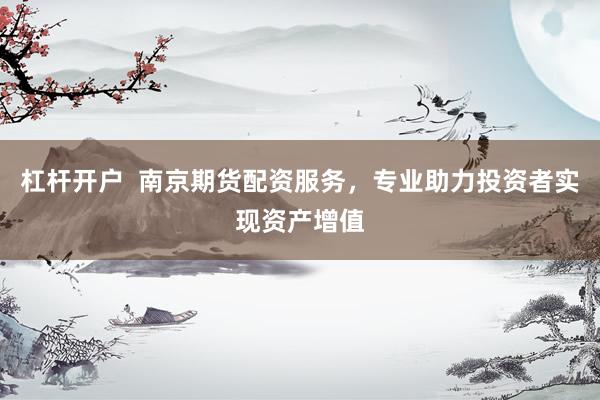 杠杆开户  南京期货配资服务，专业助力投资者实现资产增值