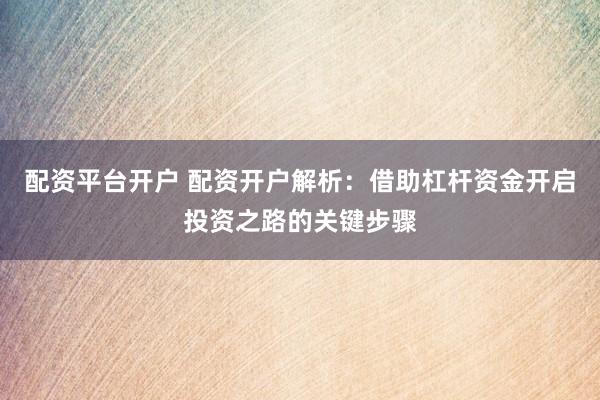 配资平台开户 配资开户解析：借助杠杆资金开启投资之路的关键步骤
