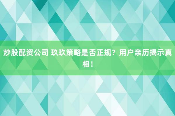 炒股配资公司 玖玖策略是否正规？用户亲历揭示真相！