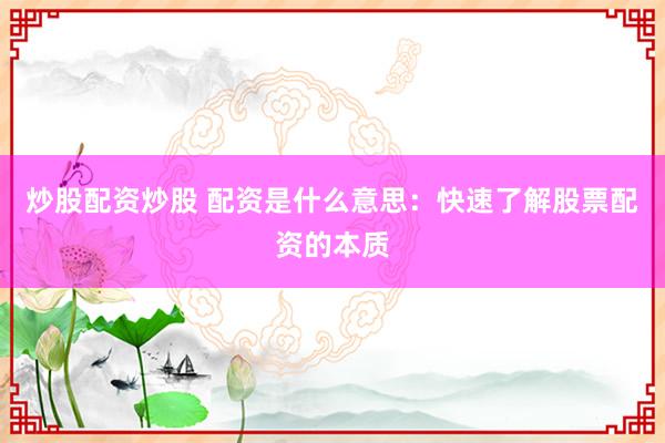 炒股配资炒股 配资是什么意思：快速了解股票配资的本质