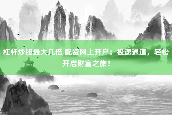 杠杆炒股最大几倍 配资网上开户：极速通道，轻松开启财富之旅！
