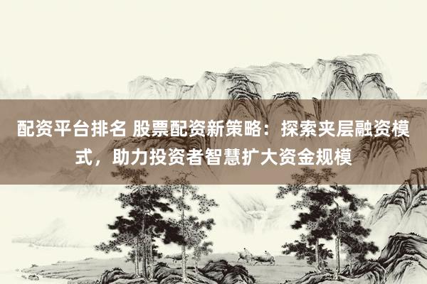 配资平台排名 股票配资新策略：探索夹层融资模式，助力投资者智慧扩大资金规模