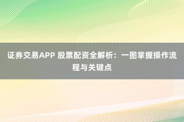 证券交易APP 股票配资全解析：一图掌握操作流程与关键点
