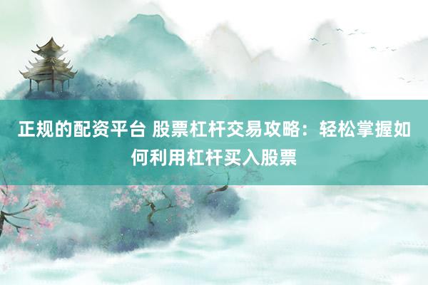 正规的配资平台 股票杠杆交易攻略：轻松掌握如何利用杠杆买入股票