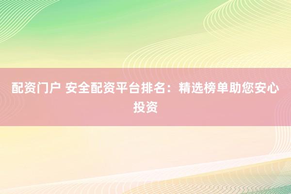 配资门户 安全配资平台排名：精选榜单助您安心投资
