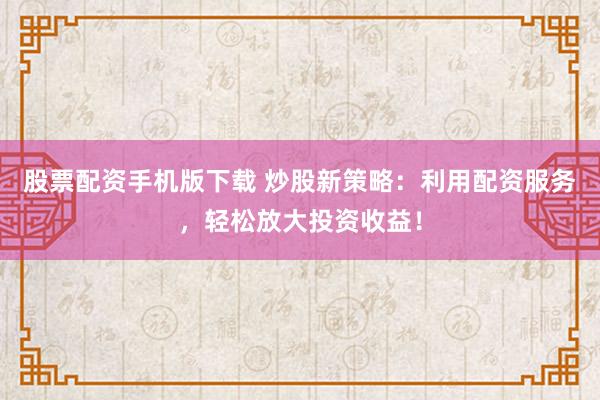 股票配资手机版下载 炒股新策略：利用配资服务，轻松放大投资收益！