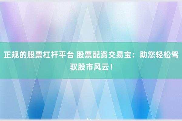 正规的股票杠杆平台 股票配资交易宝：助您轻松驾驭股市风云！