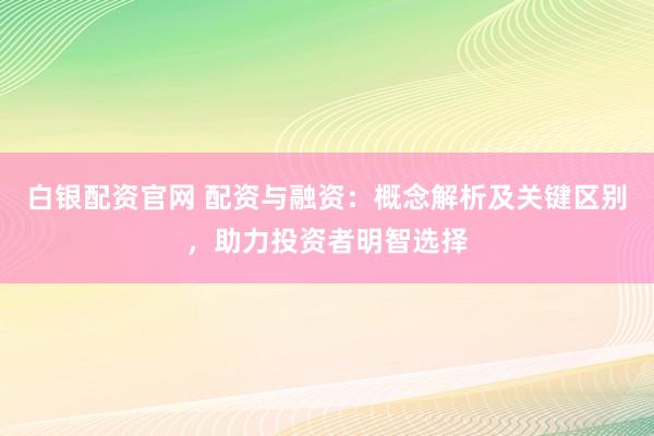 白银配资官网 配资与融资：概念解析及关键区别，助力投资者明智选择