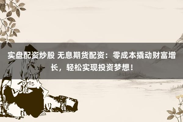 实盘配资炒股 无息期货配资：零成本撬动财富增长，轻松实现投资梦想！