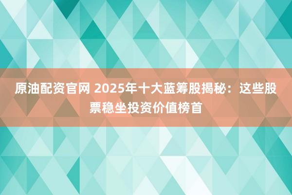 原油配资官网 2025年十大蓝筹股揭秘：这些股票稳坐投资价值榜首