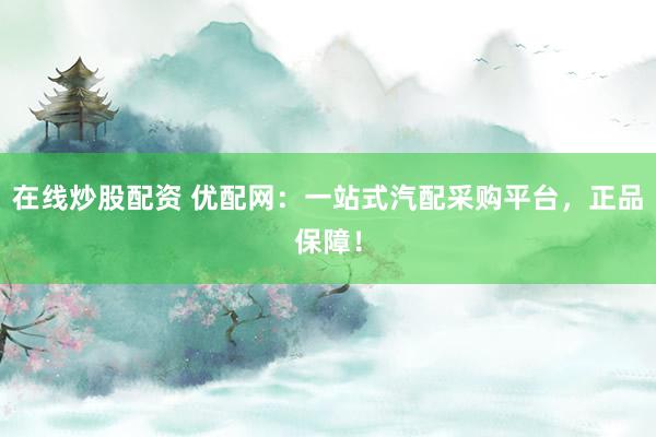 在线炒股配资 优配网：一站式汽配采购平台，正品保障！