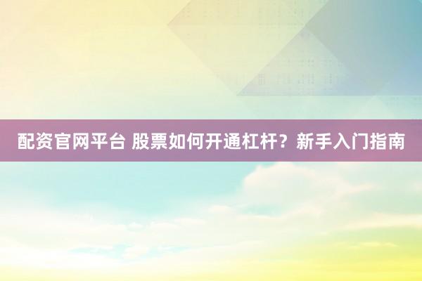 配资官网平台 股票如何开通杠杆？新手入门指南