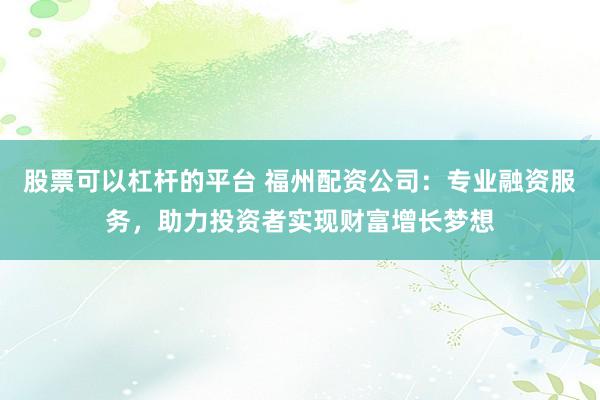 股票可以杠杆的平台 福州配资公司：专业融资服务，助力投资者实现财富增长梦想