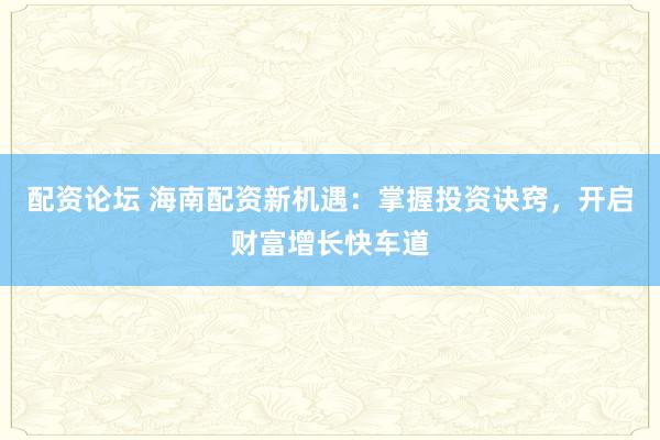配资论坛 海南配资新机遇：掌握投资诀窍，开启财富增长快车道