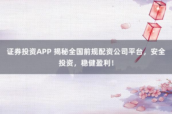 证券投资APP 揭秘全国前规配资公司平台，安全投资，稳健盈利！