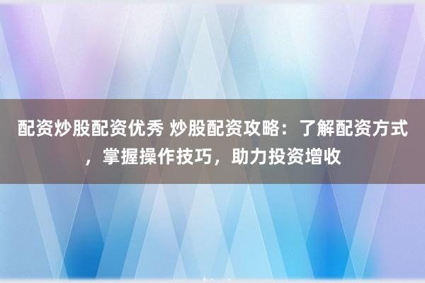 配资炒股配资优秀 炒股配资攻略：了解配资方式，掌握操作技巧，助力投资增收