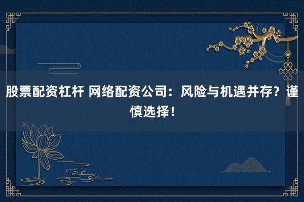 股票配资杠杆 网络配资公司：风险与机遇并存？谨慎选择！