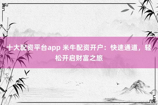 十大配资平台app 米牛配资开户：快速通道，轻松开启财富之旅