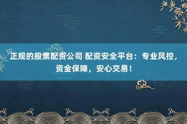 正规的股票配资公司 配资安全平台：专业风控，资金保障，安心交易！