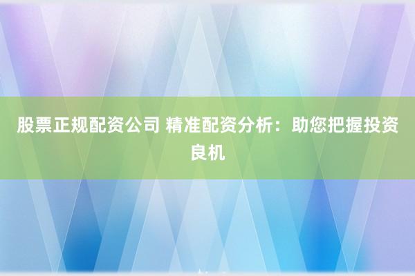股票正规配资公司 精准配资分析：助您把握投资良机
