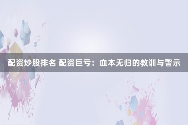 配资炒股排名 配资巨亏：血本无归的教训与警示
