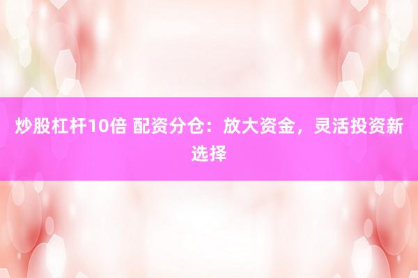 炒股杠杆10倍 配资分仓：放大资金，灵活投资新选择