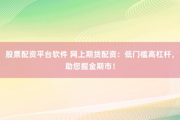 股票配资平台软件 网上期货配资：低门槛高杠杆，助您掘金期市！
