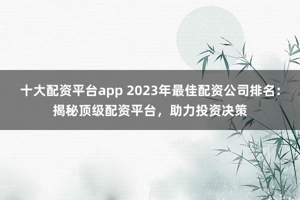 十大配资平台app 2023年最佳配资公司排名：揭秘顶级配资平台，助力投资决策