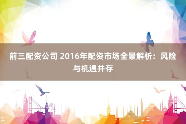 前三配资公司 2016年配资市场全景解析：风险与机遇并存