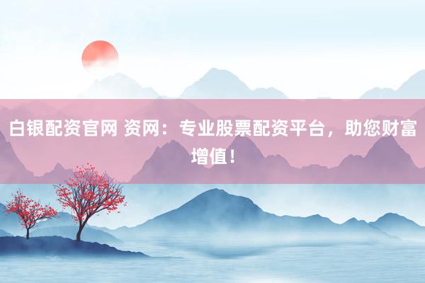 白银配资官网 资网：专业股票配资平台，助您财富增值！