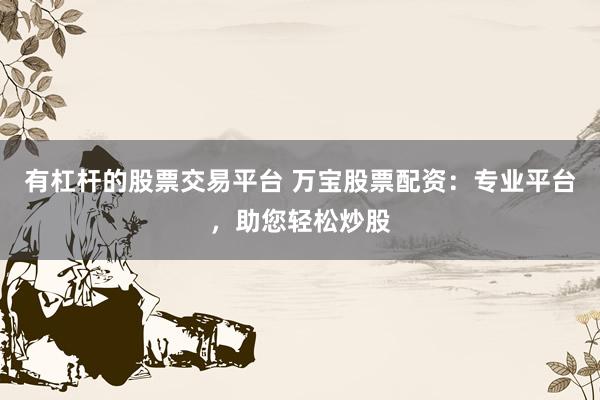 有杠杆的股票交易平台 万宝股票配资：专业平台，助您轻松炒股